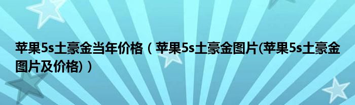 苹果5s土豪金当年价格（苹果5s土豪金图片(苹果5s土豪金图片及价格)）