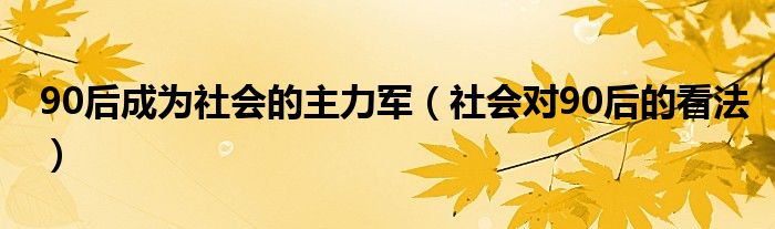 90后成为社会的主力军（社会对90后的看法）