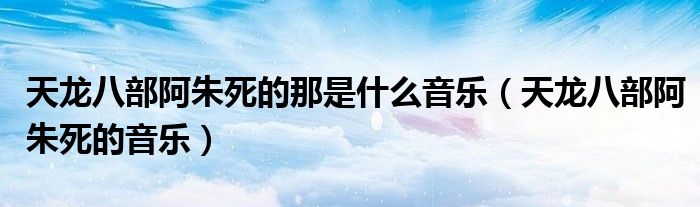 天龙八部阿朱死的那是什么音乐（天龙八部阿朱死的音乐）