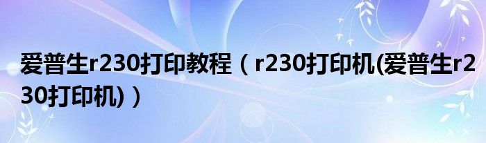 爱普生r230打印教程（r230打印机(爱普生r230打印机)）