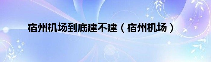 宿州机场到底建不建（宿州机场）