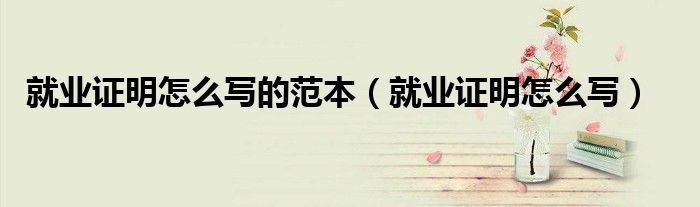就业证明怎么写的范本（就业证明怎么写）