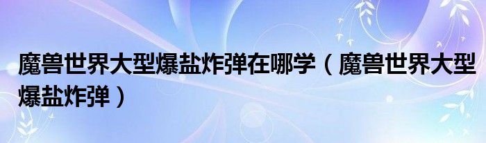 魔兽世界大型爆盐炸弹在哪学（魔兽世界大型爆盐炸弹）