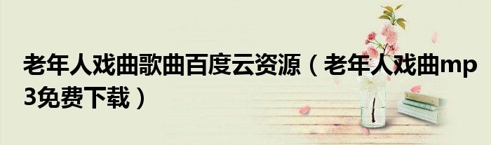 老年人戏曲歌曲百度云资源（老年人戏曲mp3免费下载）