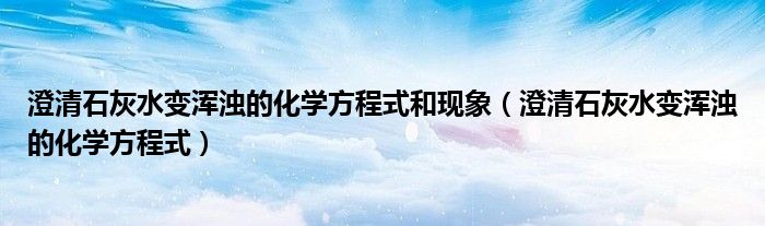 澄清石灰水变浑浊的化学方程式和现象（澄清石灰水变浑浊的化学方程式）