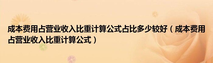 成本费用占营业收入比重计算公式占比多少较好（成本费用占营业收入比重计算公式）