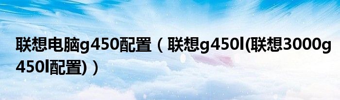 联想电脑g450配置（联想g450l(联想3000g450l配置)）