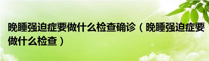 晚睡强迫症要做什么检查确诊（晚睡强迫症要做什么检查）