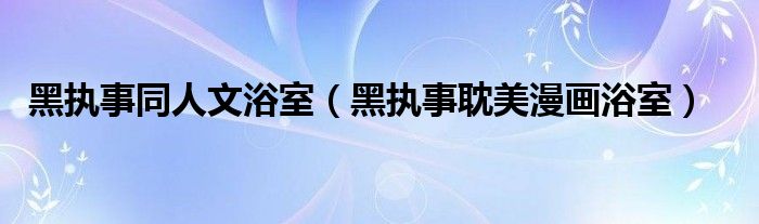 黑执事同人文浴室（黑执事耽美漫画浴室）