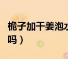 桅子加干姜泡水喝功效（桅子可以经常泡水喝吗）