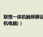 联想一体机触摸屏设置（联想触摸屏一体机(联想触摸屏一体机电脑)）