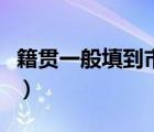籍贯一般填到市还是县（籍贯是写到市还是县）