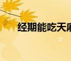 经期能吃天麻不（经期可以吃天麻吗）