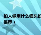拍人像用什么镜头好（拍摄人像用什么镜头最适合,人像镜头推荐）