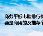 商务平板电脑排行榜（想买个平板电脑及不知道什么好及主要是商用的及推荐个及苹果就算了及商用不...）