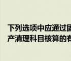 下列选项中应通过固定资产清理科目核算的有（通过固定资产清理科目核算的有）