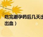 吃完避孕药后几天出血下次月经怎么算（吃完避孕药后几天出血）