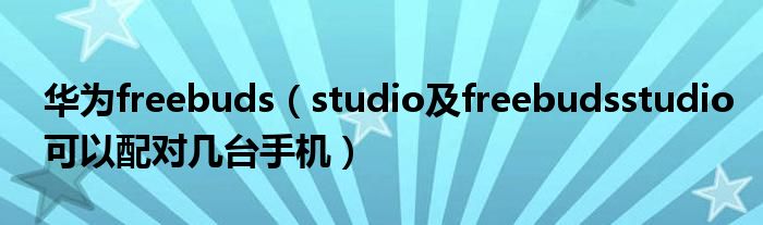 华为freebuds（studio及freebudsstudio可以配对几台手机）