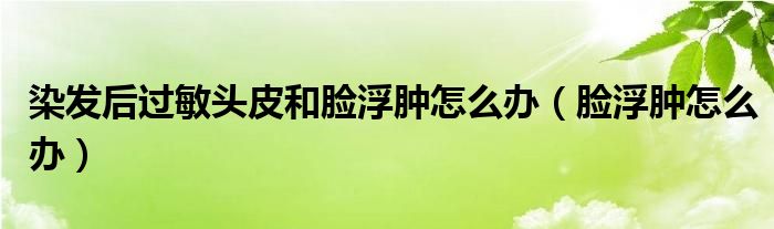染发后过敏头皮和脸浮肿怎么办（脸浮肿怎么办）