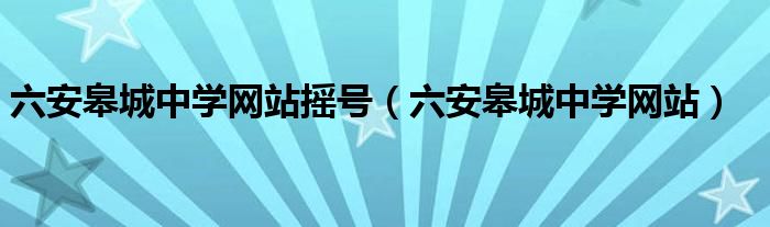 六安皋城中学网站摇号（六安皋城中学网站）