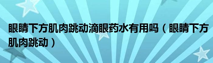 眼睛下方肌肉跳动滴眼药水有用吗（眼睛下方肌肉跳动）