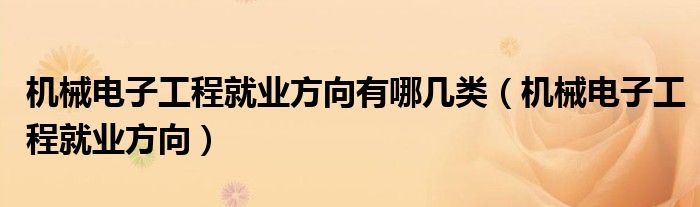 机械电子工程就业方向有哪几类（机械电子工程就业方向）