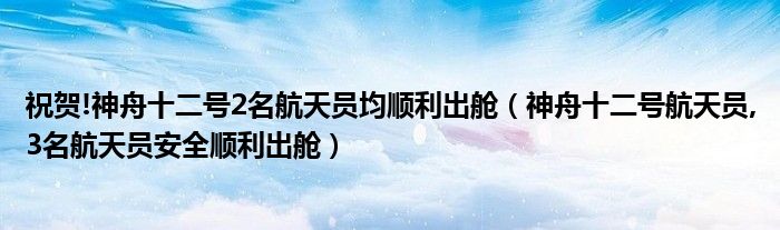 祝贺!神舟十二号2名航天员均顺利出舱（神舟十二号航天员,3名航天员安全顺利出舱）
