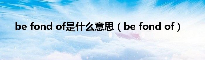 be fond of是什么意思（be fond of）