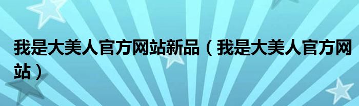 我是大美人官方网站新品（我是大美人官方网站）