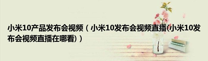 小米10产品发布会视频（小米10发布会视频直播(小米10发布会视频直播在哪看)）