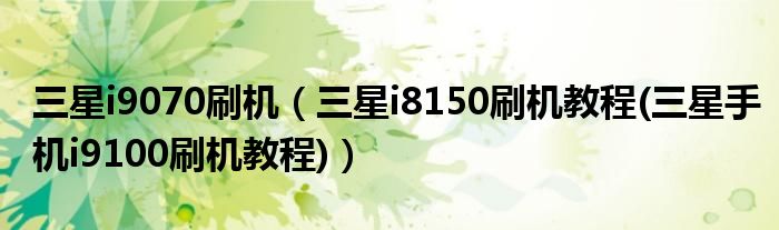 三星i9070刷机（三星i8150刷机教程(三星手机i9100刷机教程)）