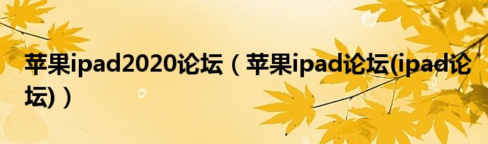 苹果ipad2020论坛（苹果ipad论坛(ipad论坛)）