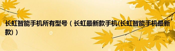 长虹智能手机所有型号（长虹最新款手机(长虹智能手机最新款)）