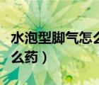 水泡型脚气怎么治才能除根（水泡型脚气用什么药）