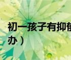 初一孩子有抑郁症怎么办（孩子有抑郁症怎么办）
