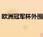 欧洲冠军杯外围赛赛程（欧洲冠军杯外围赛）