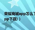 荣耀商城app怎么下载（荣耀应用商店app下载(荣耀商城app下载)）
