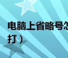 电脑上省略号怎么打出来（电脑上省略号怎么打）