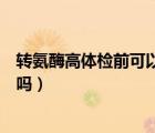转氨酶高体检前可以吃药吗（体检前吃降低转氨酶的药可以吗）