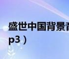 盛世中国背景音乐视频（盛世中国背景音乐mp3）