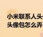 小米联系人头像包（小米1S青春版及联系人头像包怎么弄）