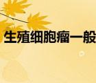 生殖细胞瘤一般是良性还是恶性（生殖细胞）