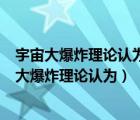 宇宙大爆炸理论认为宇宙在什么时间以前密度无限大（宇宙大爆炸理论认为）