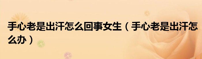 手心老是出汗怎么回事女生（手心老是出汗怎么办）