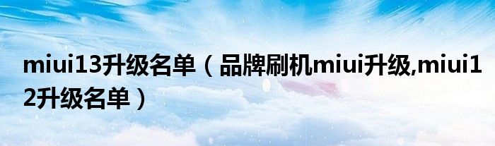 miui13升级名单（品牌刷机miui升级,miui12升级名单）