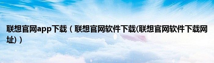 联想官网app下载（联想官网软件下载(联想官网软件下载网址)）