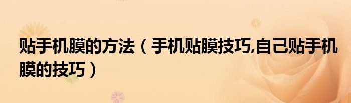 贴手机膜的方法（手机贴膜技巧,自己贴手机膜的技巧）
