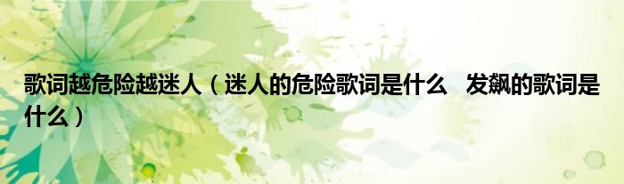 歌词越危险越迷人（迷人的危险歌词是什么   发飙的歌词是什么）