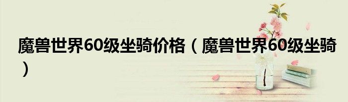 魔兽世界60级坐骑价格（魔兽世界60级坐骑）