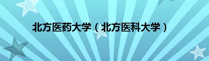 北方医药大学（北方医科大学）